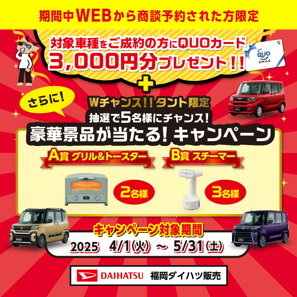 							
							対象車種ご成約者全員にQUOカード3000円分プレゼント/タントご成約の方限定キャンペーンも実施中